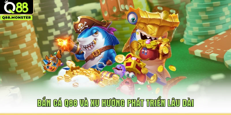 Bắn cá Q88 và xu hướng phát triển lâu dài