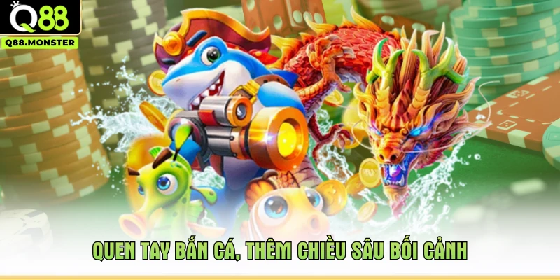 Quen tay bắn cá, thêm chiều sâu bối cảnh