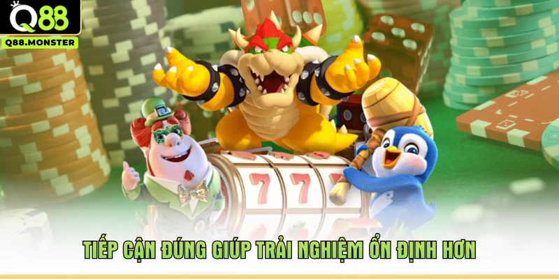 Tiếp cận đúng giúp trải nghiệm ổn định hơn